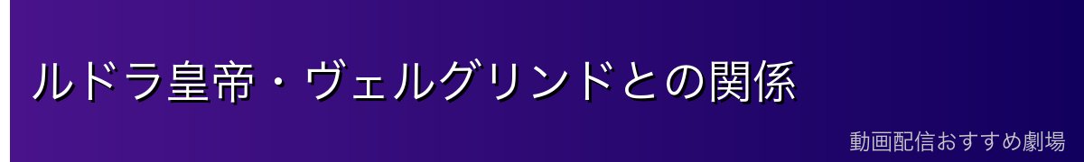 ルドラ皇帝・ヴェルグリンドとの関係