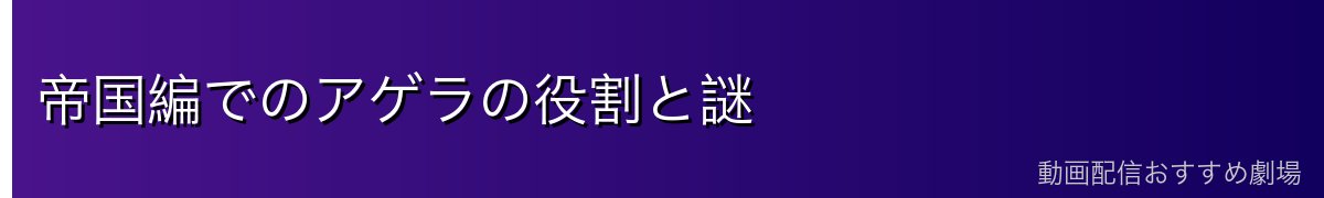 帝国編でのアゲラの役割と謎