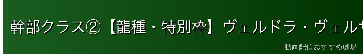 幹部クラス②【龍種・特別枠】ヴェルドラ・ヴェルザード