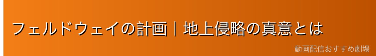 フェルドウェイの計画｜地上侵略の真意とは