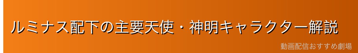 ルミナス配下の主要天使・神明キャラクター解説