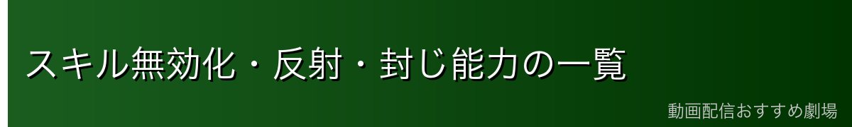 スキル無効化・反射・封じ能力の一覧