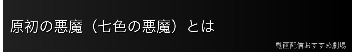 原初の悪魔（七色の悪魔）とは