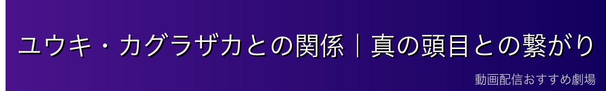 ユウキ・カグラザカとの関係｜真の頭目との繋がり