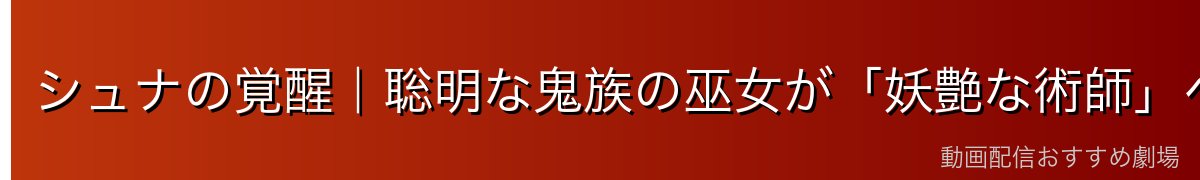 シュナの覚醒｜聡明な鬼族の巫女が「妖艶な術師」へ