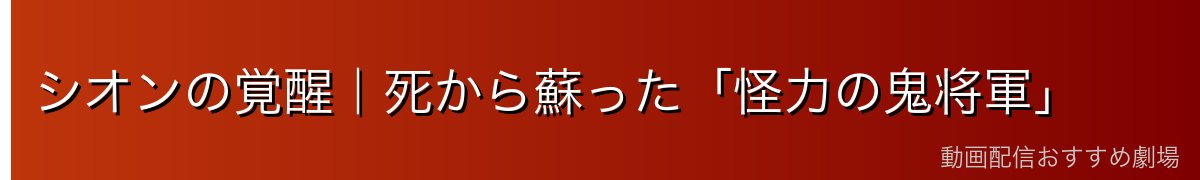 シオンの覚醒｜死から蘇った「怪力の鬼将軍」