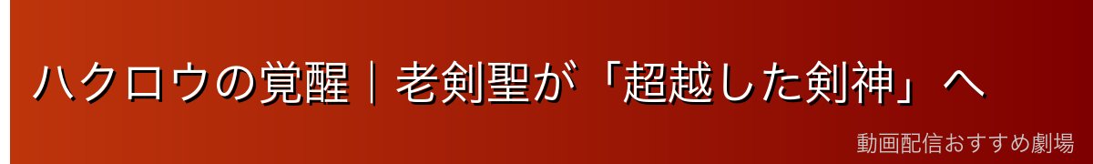ハクロウの覚醒｜老剣聖が「超越した剣神」へ