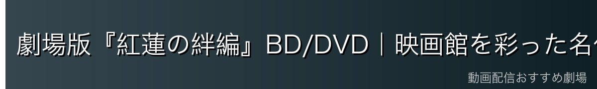 劇場版『紅蓮の絆編』BD/DVD｜映画館を彩った名作