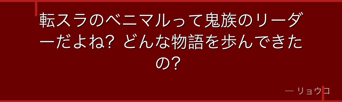 転スラのベニマルって鬼族のリーダーだよね?どんな物語を歩んできたの?