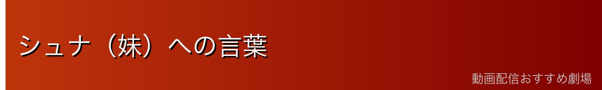シュナ(妹)への言葉