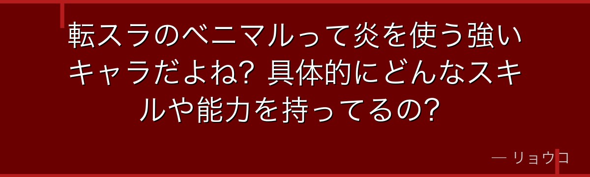 転スラのベニマルって炎を使う強いキャラだよね？具体的にどんなスキルや能力を持ってるの？