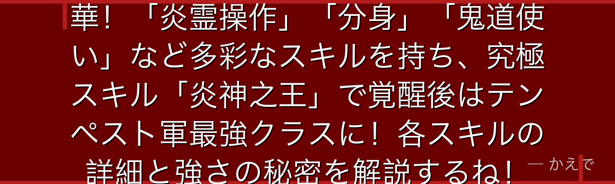ベニマルの強さはスキル構成が超豪華！「炎霊操作」「分身」「鬼道使い」など多彩なスキルを持ち、究極スキル「炎神之王」で覚醒後はテンペスト軍最強クラスに！各スキルの詳細と強さの秘密を解説するね！