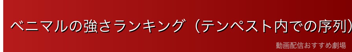 ベニマルの強さランキング（テンペスト内での序列）