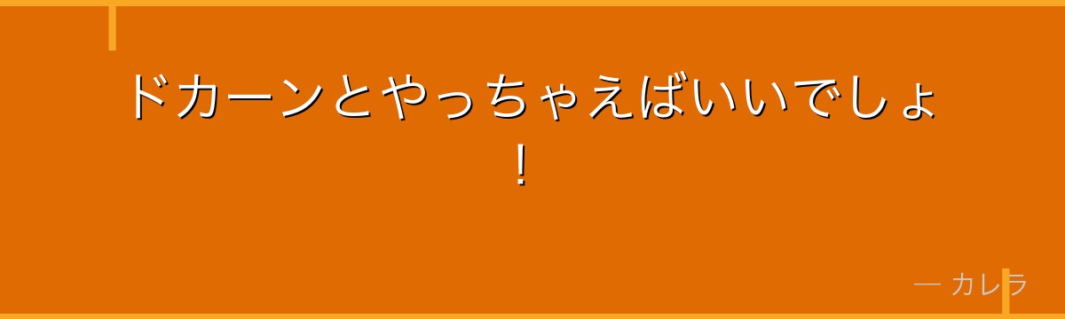 ドカーンとやっちゃえばいいでしょ！