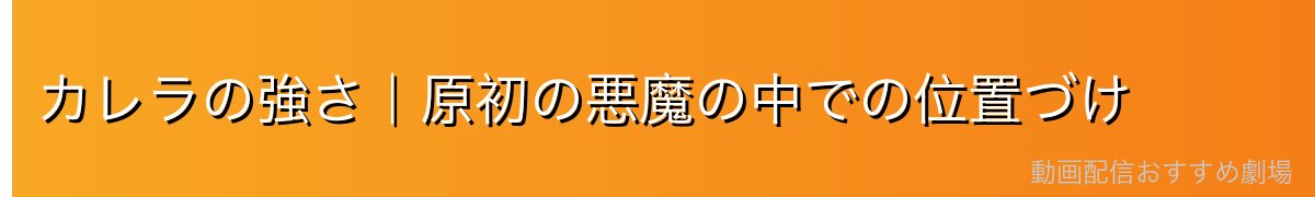 カレラの強さ｜原初の悪魔の中での位置づけ