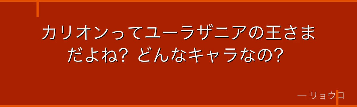 カリオンってユーラザニアの王さまだよね?どんなキャラなの?