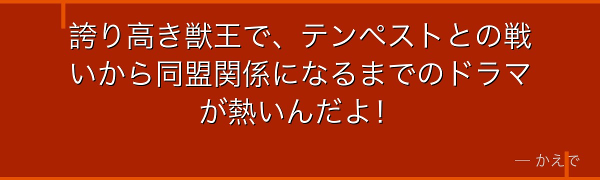 誇り高き獣王で、テンペストとの戦いから同盟関係になるまでのドラマが熱いんだよ!
