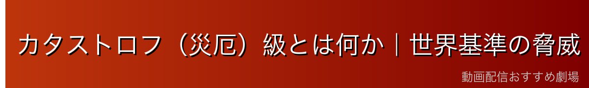 カタストロフ（災厄）級とは何か｜世界基準の脅威