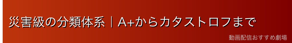 災害級の分類体系｜A+からカタストロフまで