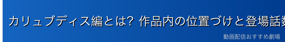 カリュブディス編とは？作品内の位置づけと登場話数