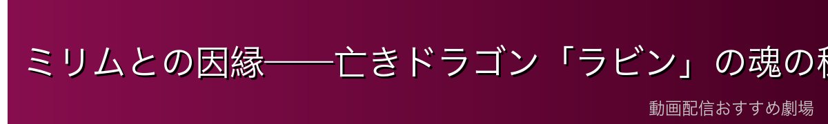 ミリムとの因縁——亡きドラゴン「ラビン」の魂の秘密