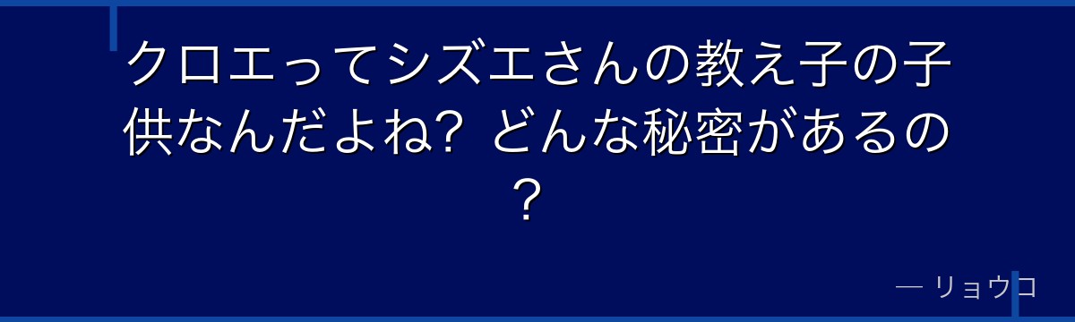 クロエってシズエさんの教え子の子供なんだよね？どんな秘密があるの？