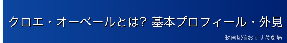 クロエ・オーベールとは？基本プロフィール・外見・性格