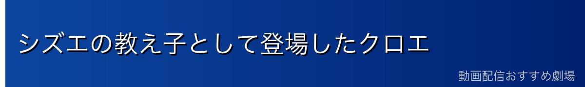 シズエの教え子として登場したクロエ