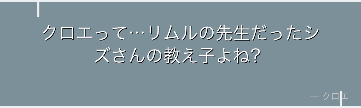 クロエって…リムルの先生だったシズさんの教え子よね？