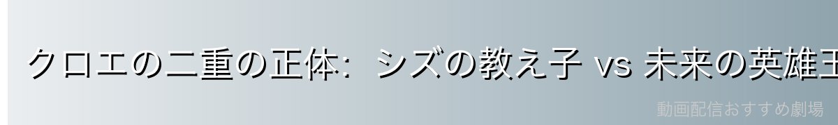 クロエの二重の正体：シズの教え子 vs 未来の英雄王