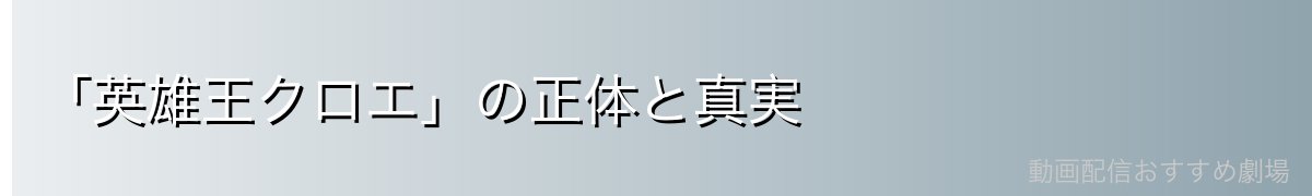 「英雄王クロエ」の正体と真実