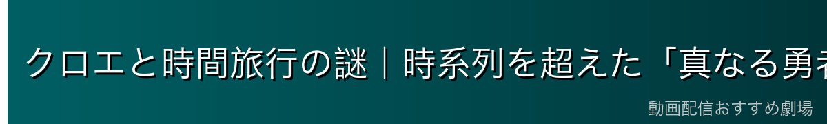 クロエと時間旅行の謎｜時系列を超えた「真なる勇者」の正体