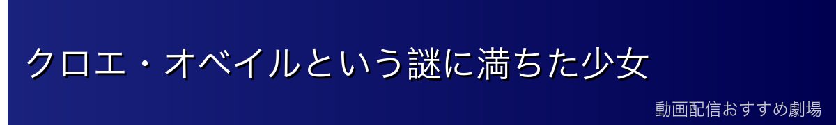 クロエ・オベイルという謎に満ちた少女