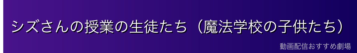 シズさんの授業の生徒たち（魔法学校の子供たち）