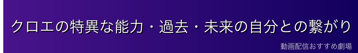 クロエの特異な能力・過去・未来の自分との繋がり