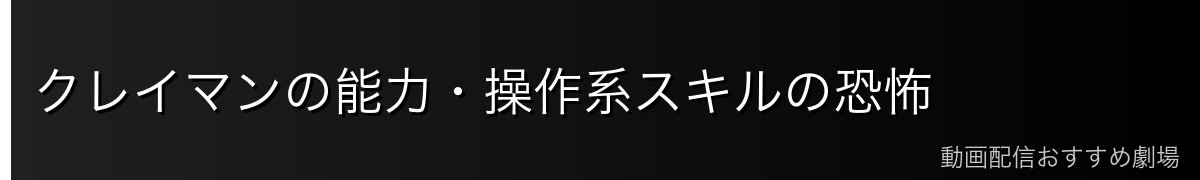 クレイマンの能力・操作系スキルの恐怖