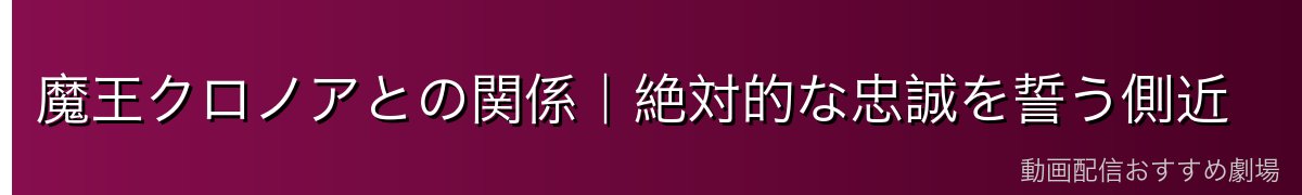 魔王クロノアとの関係｜絶対的な忠誠を誓う側近