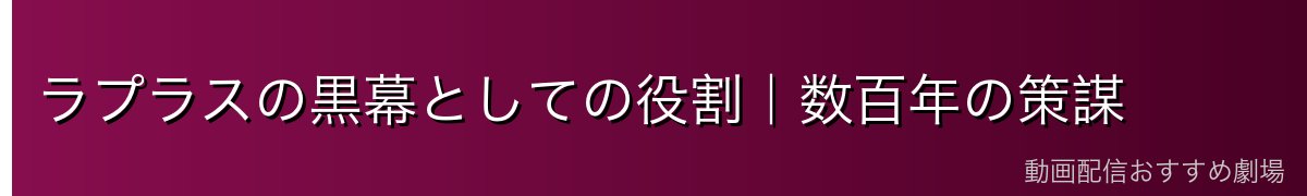 ラプラスの黒幕としての役割｜数百年の策謀