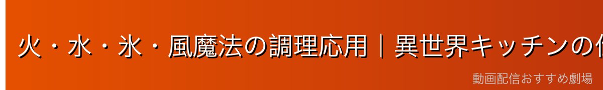 火・水・氷・風魔法の調理応用｜異世界キッチンの仕組み