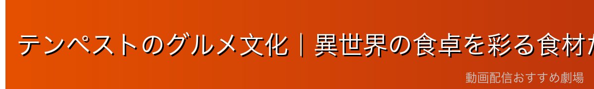 テンペストのグルメ文化｜異世界の食卓を彩る食材たち