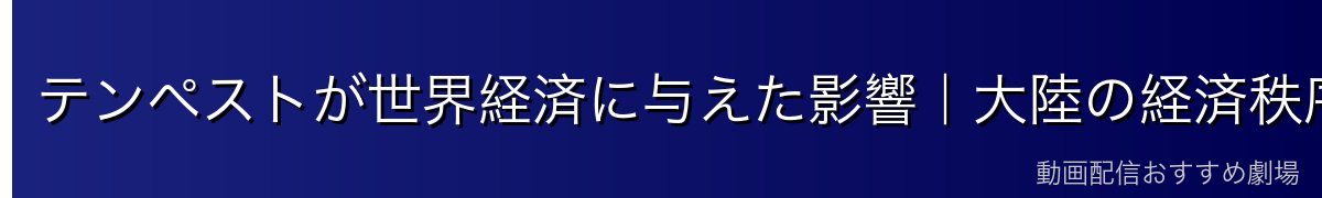 テンペストが世界経済に与えた影響｜大陸の経済秩序を塗り替える