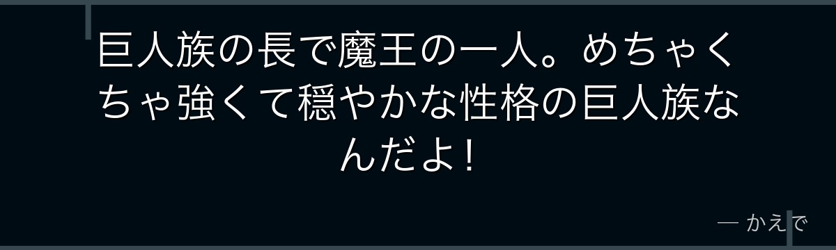 巨人族の長で魔王の一人。めちゃくちゃ強くて穏やかな性格の巨人族なんだよ！