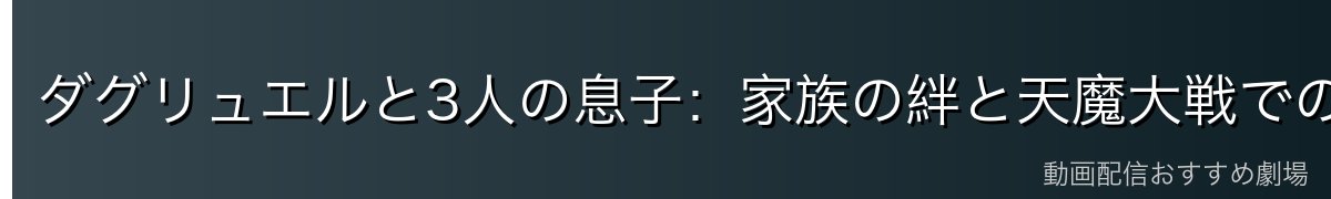 ダグリュエルと3人の息子：家族の絆と天魔大戦での役割