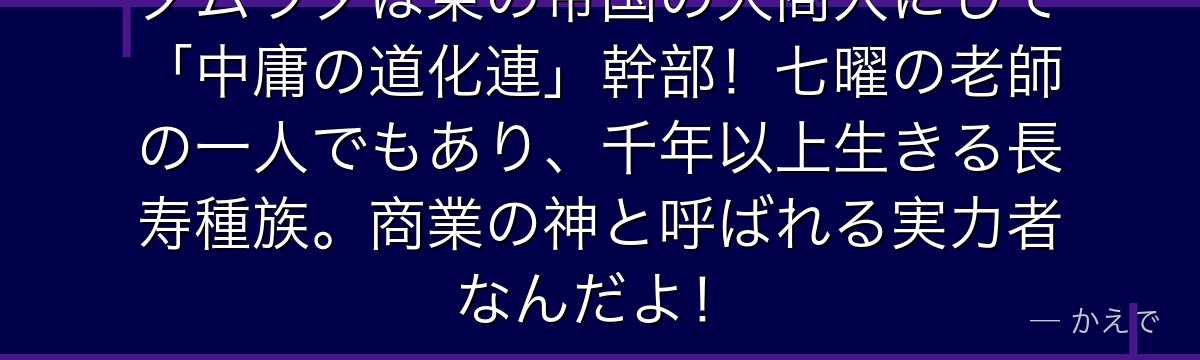 ダムラダは東の帝国の大商人にして「中庸の道化連」幹部!七曜の老師の一人でもあり、千年以上生きる長寿種族。商業の神と呼ばれる実力者なんだよ!