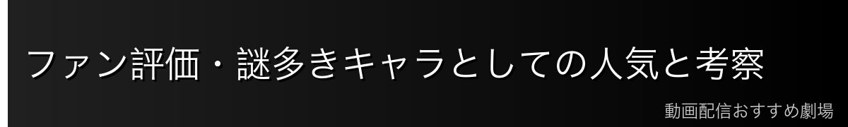 ファン評価・謎多きキャラとしての人気と考察