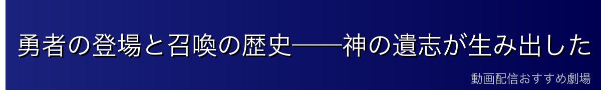 勇者の登場と召喚の歴史——神の遺志が生み出した「剣」