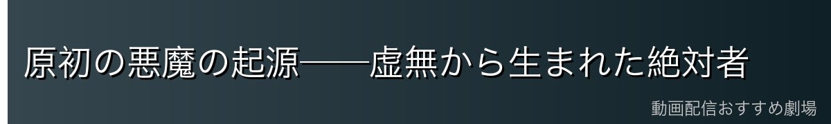 原初の悪魔の起源──虚無から生まれた絶対者
