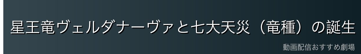 星王竜ヴェルダナーヴァと七大天災（竜種）の誕生