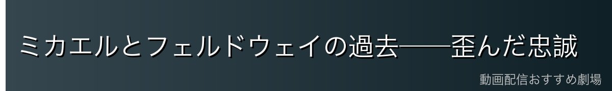 ミカエルとフェルドウェイの過去──歪んだ忠誠
