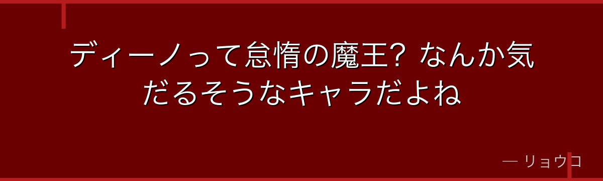 ディーノって怠惰の魔王？なんか気だるそうなキャラだよね